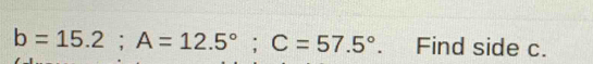 b=15.2; A=12.5°; C=57.5° w Find side c.