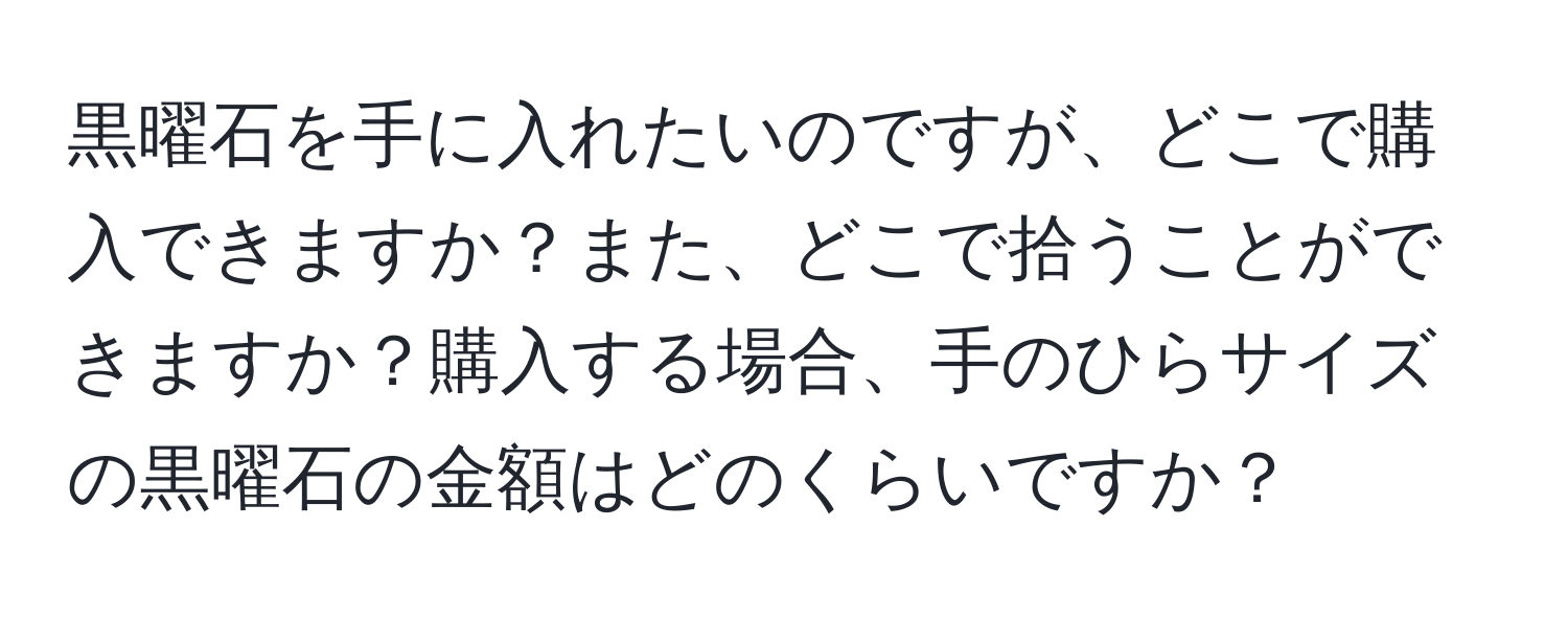 黒曜石を手に入れたいのですが、どこで購入できますか？また、どこで拾うことができますか？購入する場合、手のひらサイズの黒曜石の金額はどのくらいですか？