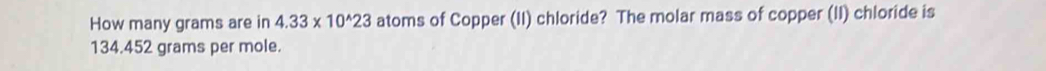 How many grams are in 4.33* 10^(wedge)23 atoms of Copper (II) chloride? The molar mass of copper (II) chloride is
134.452 grams per mole.