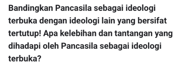 Bandingkan Pancasila sebagai ideologi 
terbuka dengan ideologi lain yang bersifat 
tertutup! Apa kelebihan dan tantangan yang 
dihadapi oleh Pancasila sebagai ideologi 
terbuka?