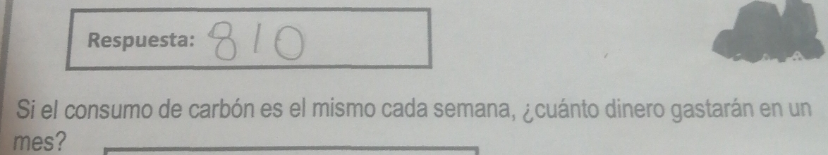 Respuesta: 
Si el consumo de carbón es el mismo cada semana, ¿cuánto dinero gastarán en un 
mes?