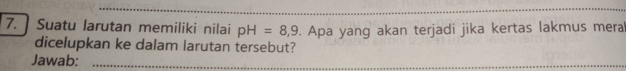 Suatu larutan memiliki nilai pH=8,9. Apa yang akan terjadi jika kertas lakmus mera 
dicelupkan ke dalam larutan tersebut? 
Jawab: