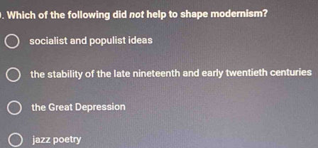 Which of the following did not help to shape modernism?
socialist and populist ideas
the stability of the late nineteenth and early twentieth centuries
the Great Depression
jazz poetry