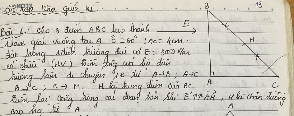 oreneab lha guá i 
Bai 4: cho 3 duin ABC tao thanh E
widehat C=60°; AC=4cm
CO'E=3000V/m
co chūa (HV) in dóng wuó huù din 
hiòng lain di chujin ge tì Ato B; Ato C
Bto C;Cto M. H Rai hung duin cuò Bc
im Rai Qoing hong cal door ten R E uparrow uparrow vector AH ,Hha chan duong 
cao ha ti A.
A