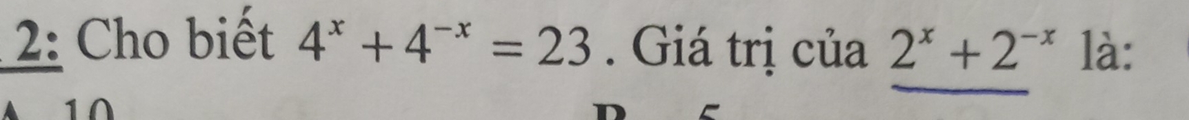 2: Cho biết 4^x+4^(-x)=23. Giá trị của 2^x+2^(-x) là:
10