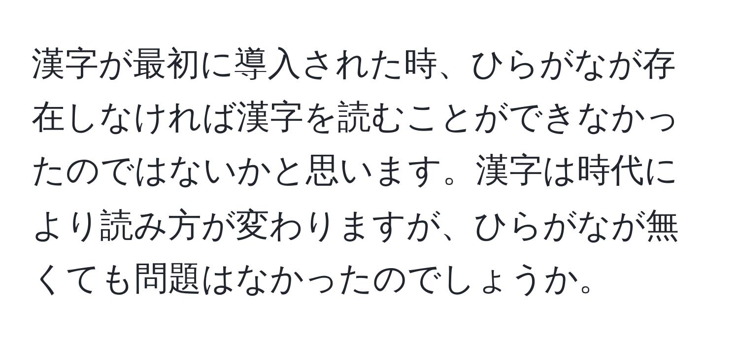 漢字が最初に導入された時、ひらがなが存在しなければ漢字を読むことができなかったのではないかと思います。漢字は時代により読み方が変わりますが、ひらがなが無くても問題はなかったのでしょうか。