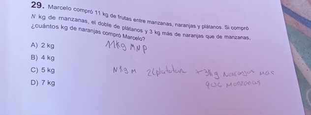 Marcelo compró 11 kg de frutas entre manzanas, naranjas y plátanos. Si compró
N kg de manzanas, el doble de plátanos y 3 kg más de naranjas que de manzanas,
¿cuántos kg de naranjas compró Marcelo?
A) 2 kg
B) 4 kg
C) 5 kg
D) 7 kg