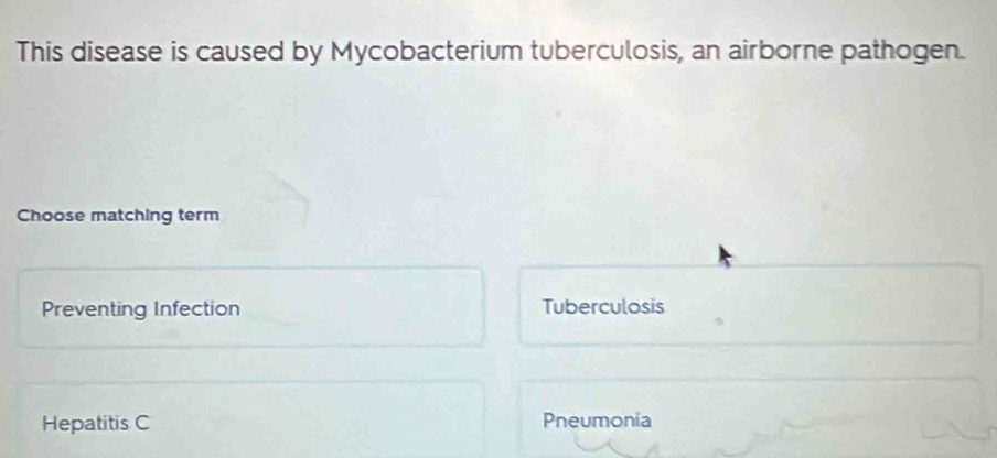 This disease is caused by Mycobacterium tuberculosis, an airborne pathogen.
Choose matching term
Preventing Infection Tuberculosis
Hepatitis C Pneumonia