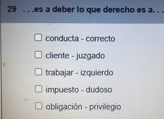 29 . . .es a deber lo que derecho es a. . .
conducta - correcto
cliente - juzgado
trabajar - izquierdo
impuesto - dudoso
obligación - privilegio