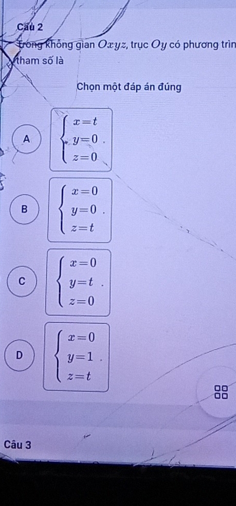 Cầu 2
Trong không gian Oxyz, trục Oy có phương trìn
ham số là
Chọn một đáp án đúng
A beginarrayl x=t y=0 z=0endarray..
B beginarrayl x=0 y=0 z=tendarray..
C beginarrayl x=0 y=t z=0endarray..
D beginarrayl x=0 y=1 z=tendarray.
88
Câu 3