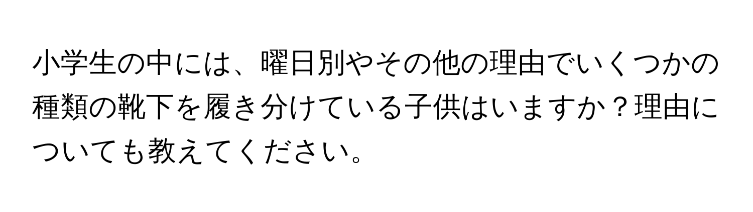 小学生の中には、曜日別やその他の理由でいくつかの種類の靴下を履き分けている子供はいますか？理由についても教えてください。