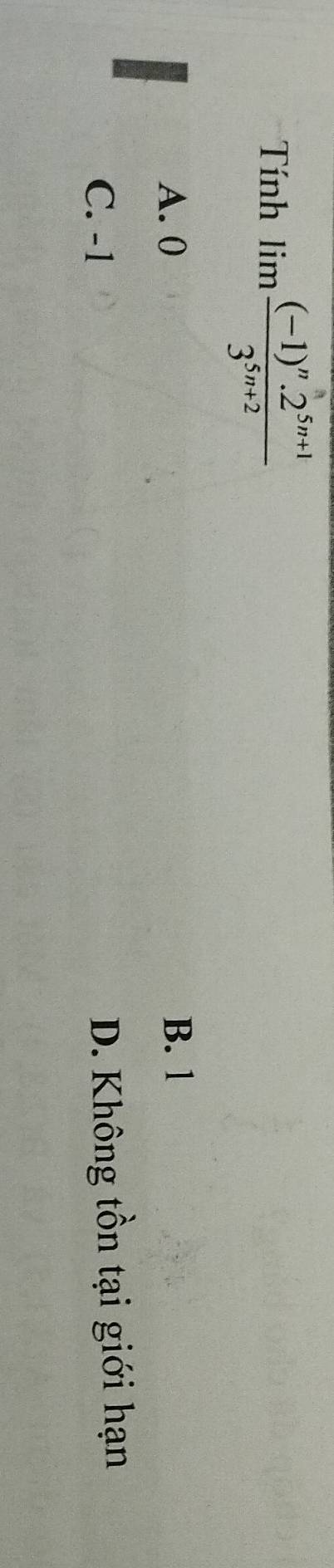 Tính limlimits frac (-1)^n.2^(5n+1)3^(5n+2)
A. 0 B. 1
C. -1
D. Không tồn tại giới hạn