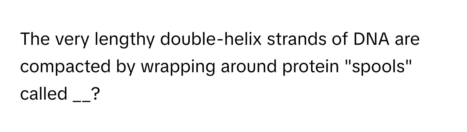 The very lengthy double-helix strands of DNA are compacted by wrapping around protein "spools" called __?