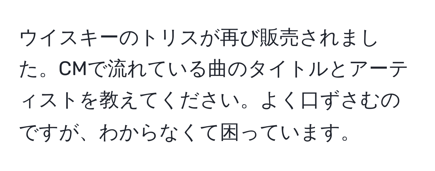 ウイスキーのトリスが再び販売されました。CMで流れている曲のタイトルとアーティストを教えてください。よく口ずさむのですが、わからなくて困っています。