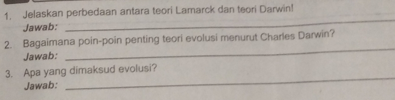 Jelaskan perbedaan antara teori Lamarck dan teori Darwin! 
Jawab: 
_ 
2. Bagaimana poin-poin penting teori evolusi menurut Charles Darwin? 
Jawab: 
_ 
3. Apa yang dimaksud evolusi? 
Jawab: 
_