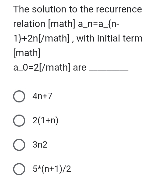 The solution to the recurrence
relation [math] a_ n=a_  n- _ 
1 +2n[/ math] , with initial term
[math]
a_ 0=2[/math] _ are_
4n+7
2(1+n)
3n2
5^*(n+1)/2