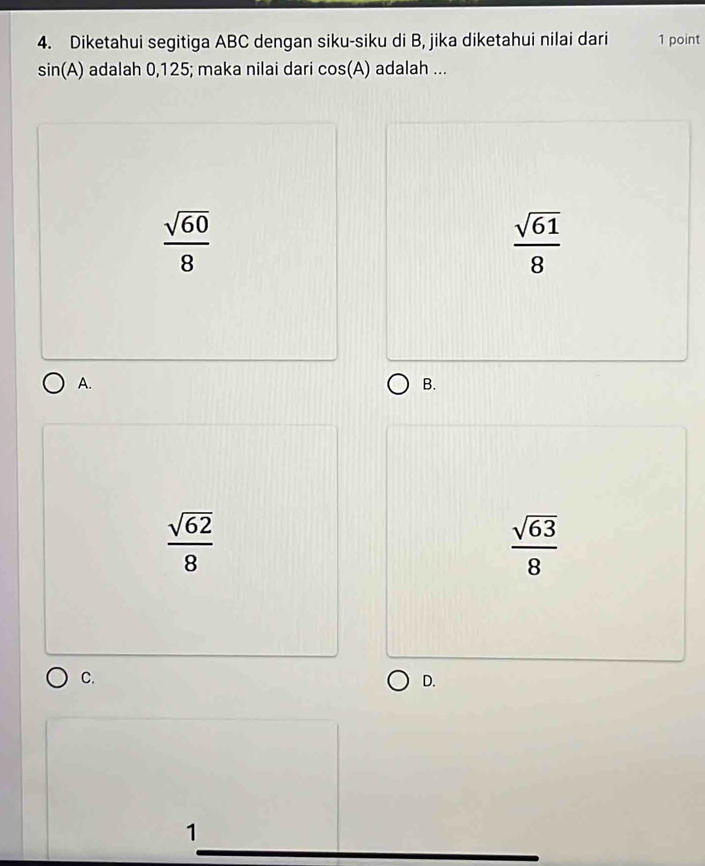 Diketahui segitiga ABC dengan siku-siku di B, jika diketahui nilai dari 1 point
si n(A) adalah 0,125; maka nilai dari cos (A) adalah ...
 sqrt(60)/8 
 sqrt(61)/8 
A.
B.
 sqrt(62)/8 
 sqrt(63)/8 
C.
D.
1