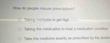 How do people misuse prescriptions?
Taking medicine to get high
Taking the medication to treat a medication condition
Take the medicine exactly as prescribed by the doctor