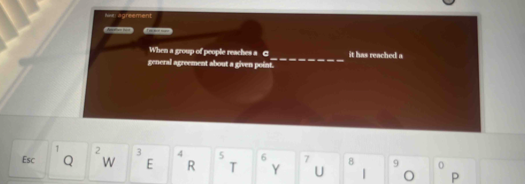 hint: agreement 
Another him! I'm not wire 
When a group of people reaches a C_ it has reached a 
general agreement about a given point.
1 2 3 4 5 6 7 8 9 0
Esc Q W E R T Y U | P