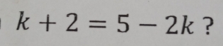 k+2=5-2k ?