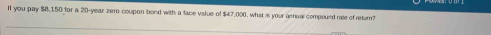 If you pay $8,150 for a 20-year zero coupon bond with a face value of $47,000, what is your annual compound rate of return?