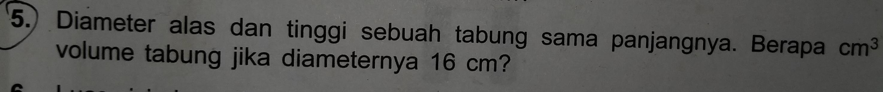 (5.) Diameter alas dan tinggi sebuah tabung sama panjangnya. Berapa cm^3
volume tabung jika diameternya 16 cm?