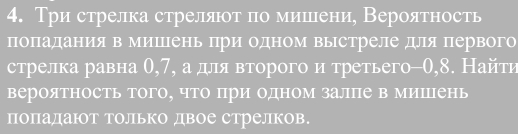 Три стрелка стреляюτ πо мишеени, Вероятность 
поπадания в мишΠΙень при одном выΙстреле для первого 
стрелка равна θ, 7, а для вτорого и третьего -0,8. Найτη 
вероятность того, что при одном залпе в мишпень 
попадаюот Только двое стрелков.