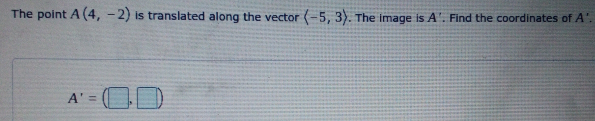 The point A(4,-2) is translated along the vector langle -5,3rangle. The image is A'. Find the coordinates of A'.
A'=(□ ,□ )