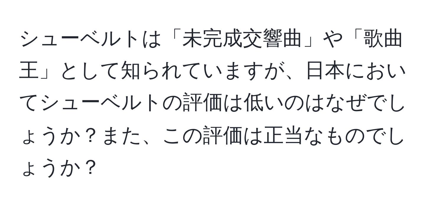 シューベルトは「未完成交響曲」や「歌曲王」として知られていますが、日本においてシューベルトの評価は低いのはなぜでしょうか？また、この評価は正当なものでしょうか？