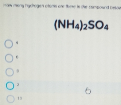 How many hydrogen atoms are there in the compound betow
(NH_4)_2SO_4
4
6
8
2
10