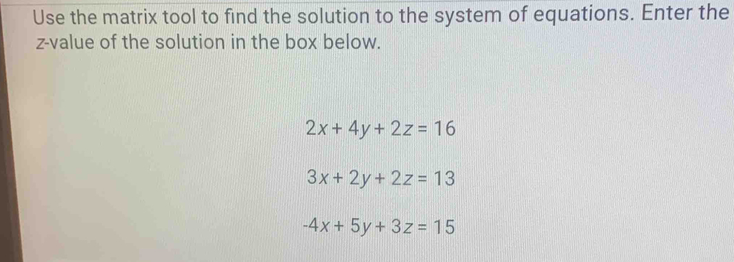 Use the matrix tool to find the solution to the system of equations. Enter the
z-value of the solution in the box below.
2x+4y+2z=16
3x+2y+2z=13
-4x+5y+3z=15