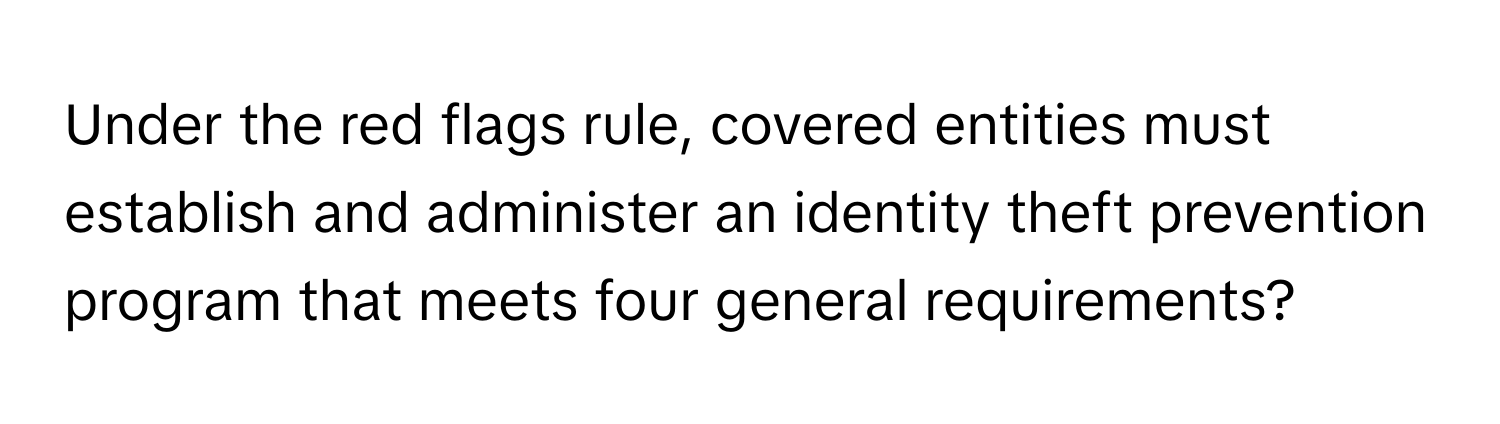 Under the red flags rule, covered entities must establish and administer an identity theft prevention program that meets four general requirements?