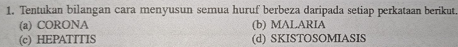 Tentukan bilangan cara menyusun semua huruf berbeza daripada setiap perkataan berikut.
(a) CORONA (b) MALARIA
(c) HEPATITIS (d) SKISTOSOMIASIS