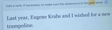 Edit a verb, if necessary, to make sure the sentence is in the past tense. ② 
Last year, Eugene Krabs and I wished for a new 
trampoline.