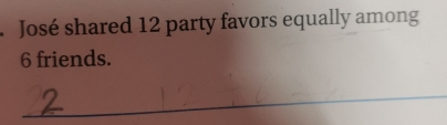 José shared 12 party favors equally among
6 friends.
_