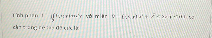 Tính phân I=∈t _Df(x;y)dxdy với miền D= (x;y)|x^2+y^2≤ 2x,y≤ 0 có
cận trong hệ tọa độ cực là: