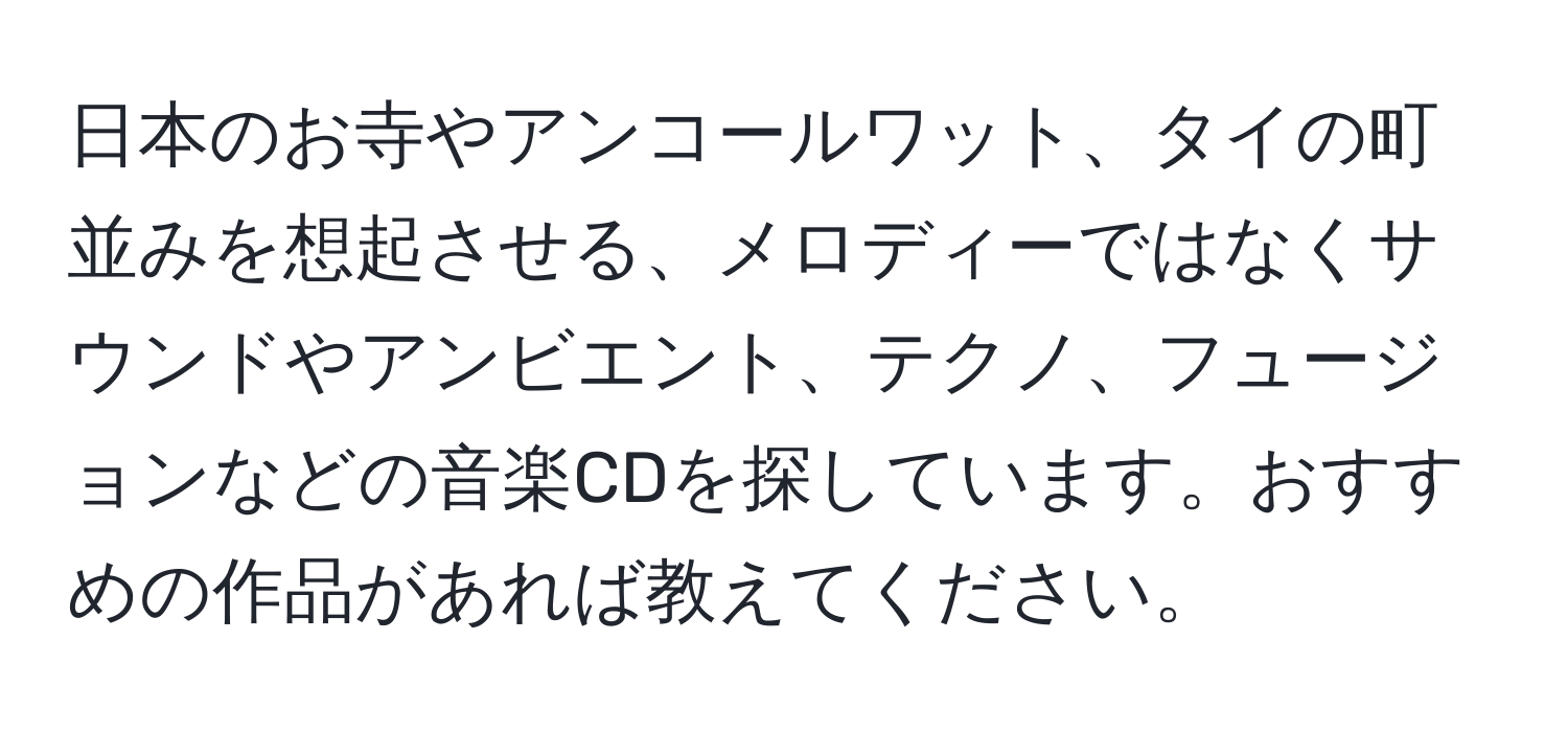 日本のお寺やアンコールワット、タイの町並みを想起させる、メロディーではなくサウンドやアンビエント、テクノ、フュージョンなどの音楽CDを探しています。おすすめの作品があれば教えてください。