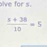 lve for s.
 (s+38)/10 =5