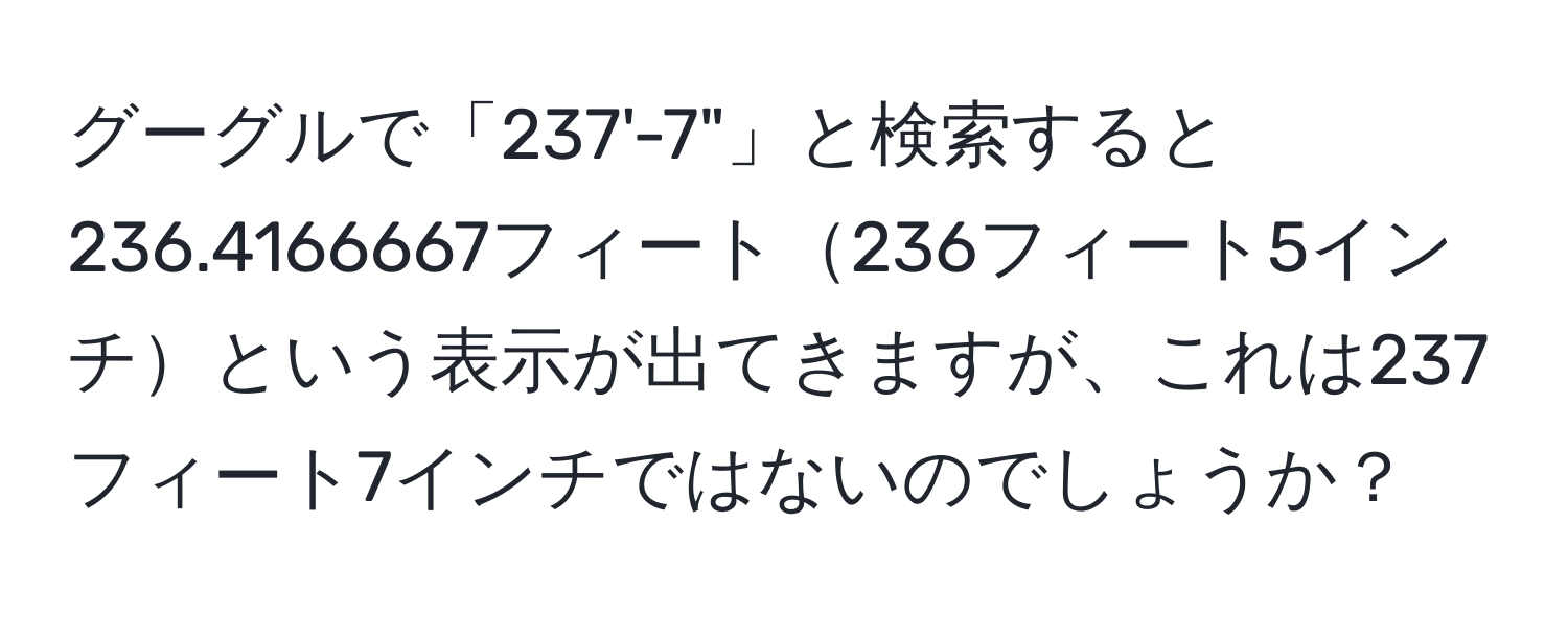 グーグルで「237'-7"」と検索すると236.4166667フィート236フィート5インチという表示が出てきますが、これは237フィート7インチではないのでしょうか？