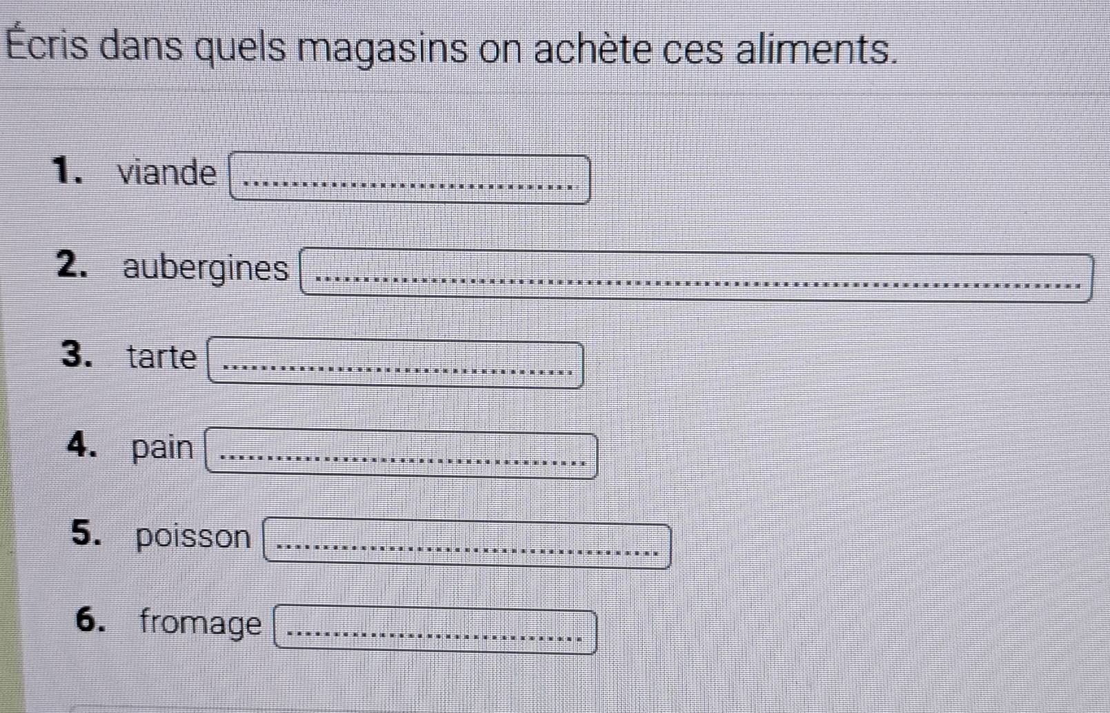 Écris dans quels magasins on achète ces aliments. 
1. viande 
2. aubergines 
3. tarte 
4. pain 
5. poisson 
6. fromage