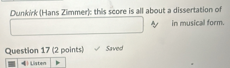 Dunkirk (Hans Zimmer): this score is all about a dissertation of 
in musical form. 
Question 17 (2 points) Saved 
Listen