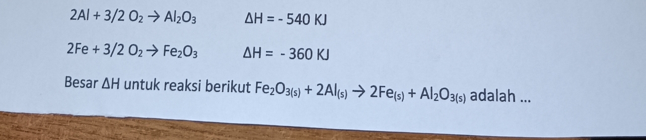 2Al+3/2O_2to Al_2O_3 △ H=-540KJ
2Fe+3/2O_2to Fe_2O_3 △ H=-360KJ
Besar △ H untuk reaksi berikut Fe_2O_3(s)+2Al_(s)to 2Fe_(s)+Al_2O_3(s) adalah ...