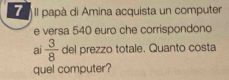 II papà di Amina acquista un computer 
e versa 540 euro che corrispondono 
ai  3/8  del prezzo totale. Quanto costa 
quel computer?