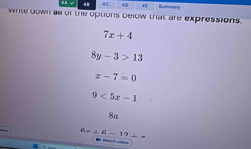 IA 4B 4C 4D 4E Summary
write down all of the options below that are expressions.
7x+4
8y-3>13
x-7=0
9<5x-1</tex>
8a
ious
6x⊥ 6-12⊥ x
Watch video
Q Seach