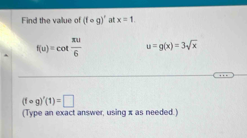 Find the value of (fcirc g)' at x=1.
f(u)=cot  π u/6 
u=g(x)=3sqrt(x)
(fcirc g)'(1)=□
(Type an exact answer, using π as needed.)