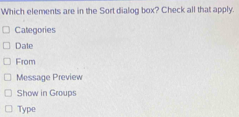 Which elements are in the Sort dialog box? Check all that apply.
Categories
Date
From
Message Preview
Show in Groups
Type