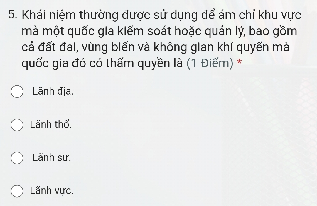 Khái niệm thường được sử dụng để ám chỉ khu vực
mà một quốc gia kiểm soát hoặc quản lý, bao gồm
cả đất đai, vùng biển và không gian khí quyển mà
quốc gia đó có thẩm quyền là (1 Điểm) *
Lãnh địa.
Lãnh thổ.
Lãnh sự.
Lãnh vực.