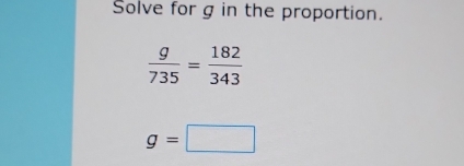 Solve for g in the proportion.
 g/735 = 182/343 
g=□