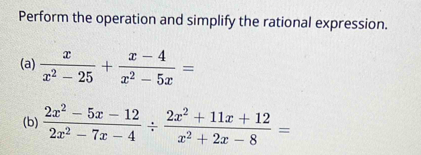 Perform the operation and simplify the rational expression. 
(a)  x/x^2-25 + (x-4)/x^2-5x =
(b)  (2x^2-5x-12)/2x^2-7x-4 /  (2x^2+11x+12)/x^2+2x-8 =