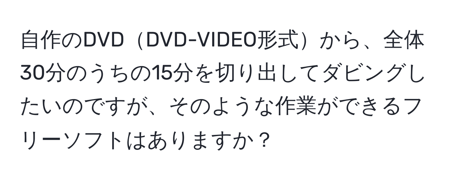 自作のDVDDVD-VIDEO形式から、全体30分のうちの15分を切り出してダビングしたいのですが、そのような作業ができるフリーソフトはありますか？